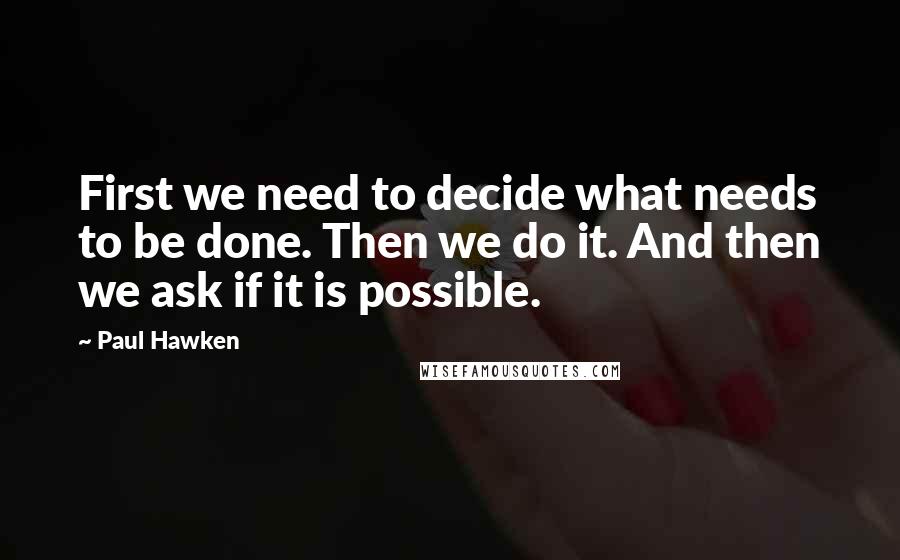 Paul Hawken Quotes: First we need to decide what needs to be done. Then we do it. And then we ask if it is possible.