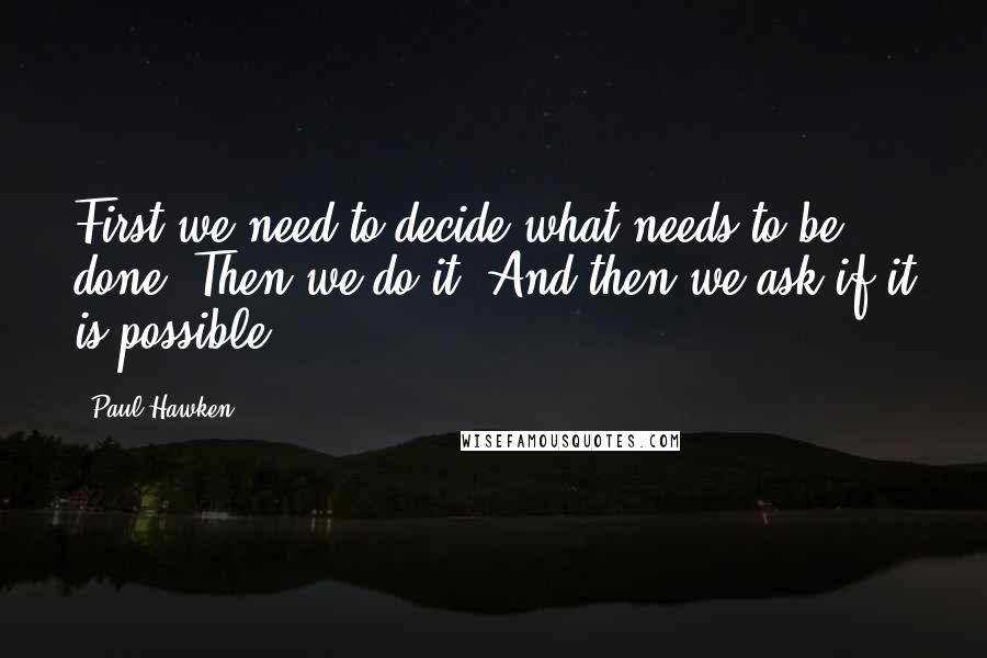 Paul Hawken Quotes: First we need to decide what needs to be done. Then we do it. And then we ask if it is possible.