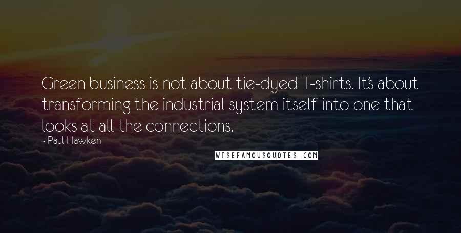 Paul Hawken Quotes: Green business is not about tie-dyed T-shirts. It's about transforming the industrial system itself into one that looks at all the connections.