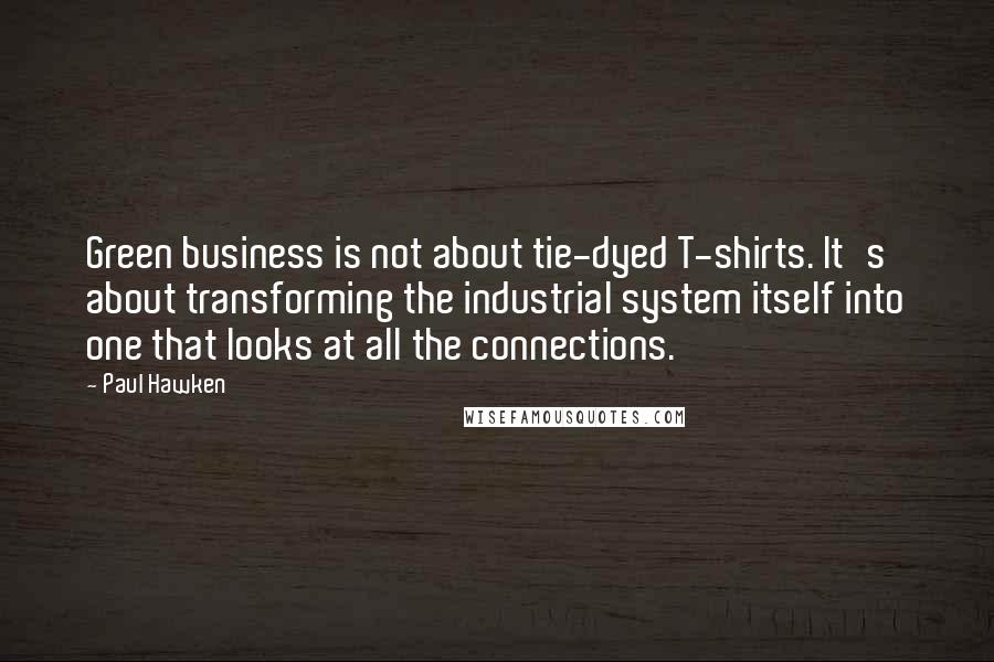 Paul Hawken Quotes: Green business is not about tie-dyed T-shirts. It's about transforming the industrial system itself into one that looks at all the connections.