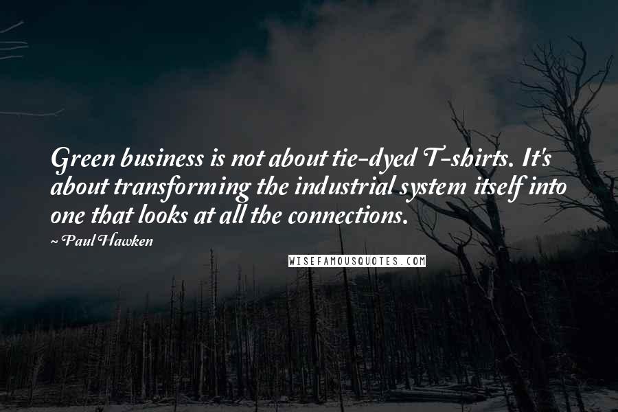 Paul Hawken Quotes: Green business is not about tie-dyed T-shirts. It's about transforming the industrial system itself into one that looks at all the connections.