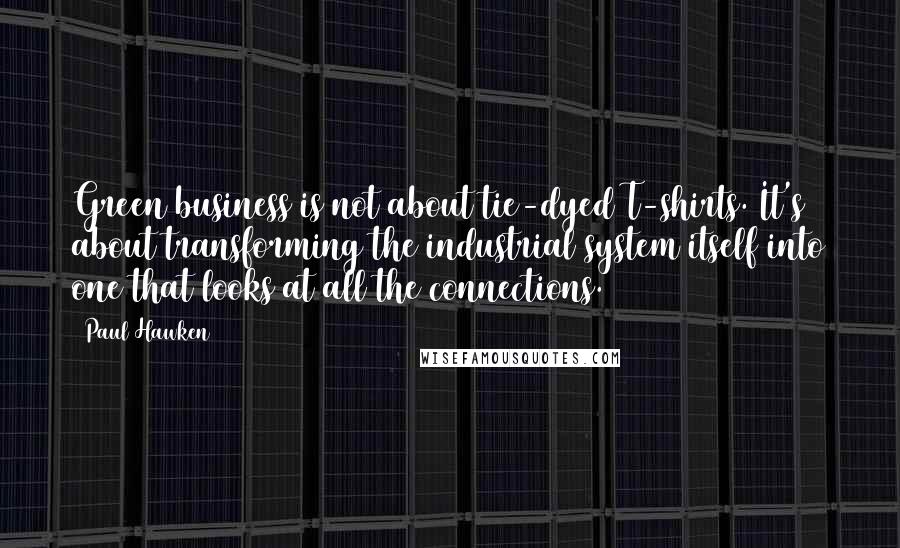 Paul Hawken Quotes: Green business is not about tie-dyed T-shirts. It's about transforming the industrial system itself into one that looks at all the connections.