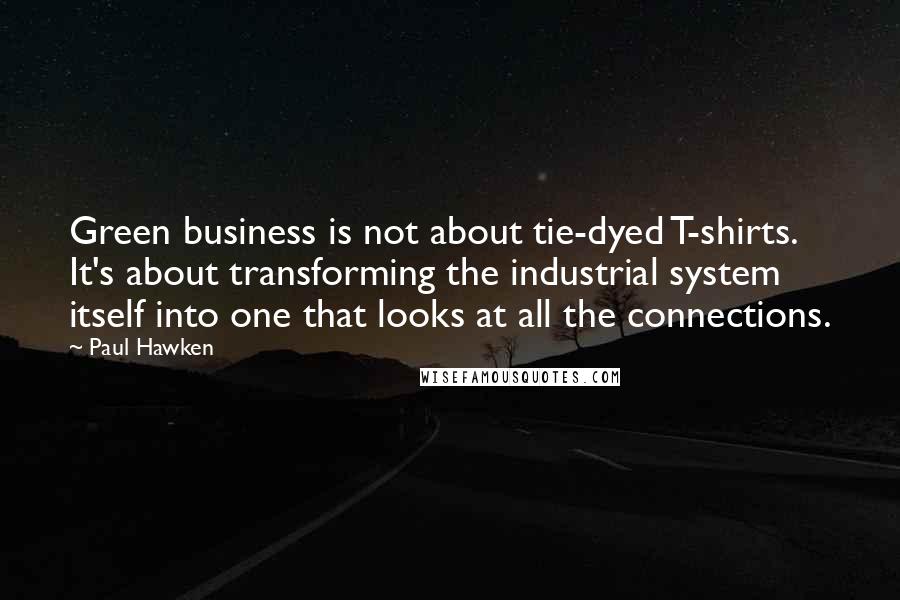 Paul Hawken Quotes: Green business is not about tie-dyed T-shirts. It's about transforming the industrial system itself into one that looks at all the connections.