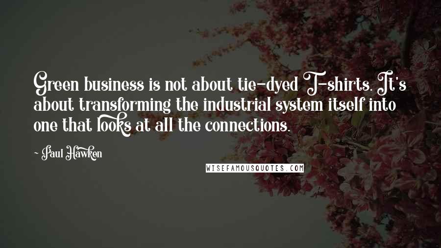 Paul Hawken Quotes: Green business is not about tie-dyed T-shirts. It's about transforming the industrial system itself into one that looks at all the connections.