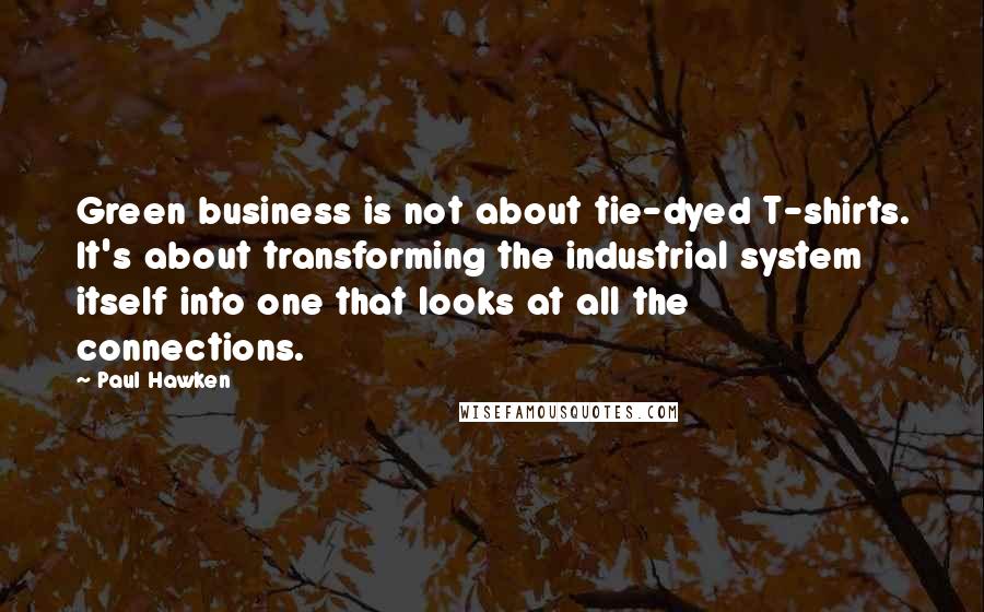 Paul Hawken Quotes: Green business is not about tie-dyed T-shirts. It's about transforming the industrial system itself into one that looks at all the connections.