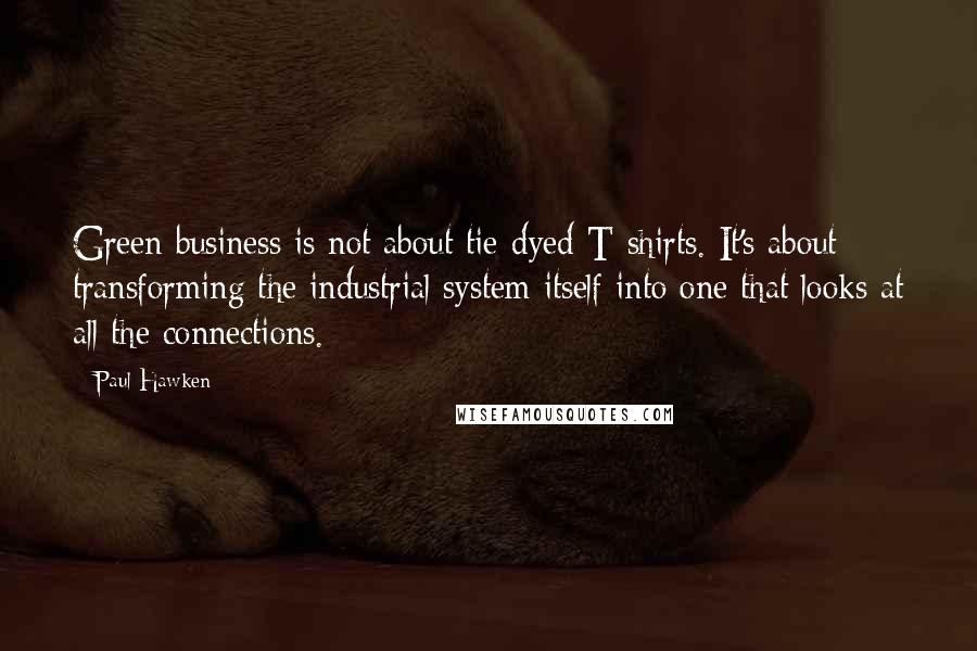 Paul Hawken Quotes: Green business is not about tie-dyed T-shirts. It's about transforming the industrial system itself into one that looks at all the connections.