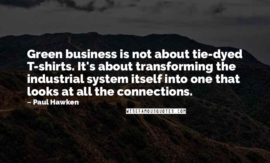 Paul Hawken Quotes: Green business is not about tie-dyed T-shirts. It's about transforming the industrial system itself into one that looks at all the connections.