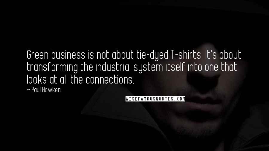 Paul Hawken Quotes: Green business is not about tie-dyed T-shirts. It's about transforming the industrial system itself into one that looks at all the connections.