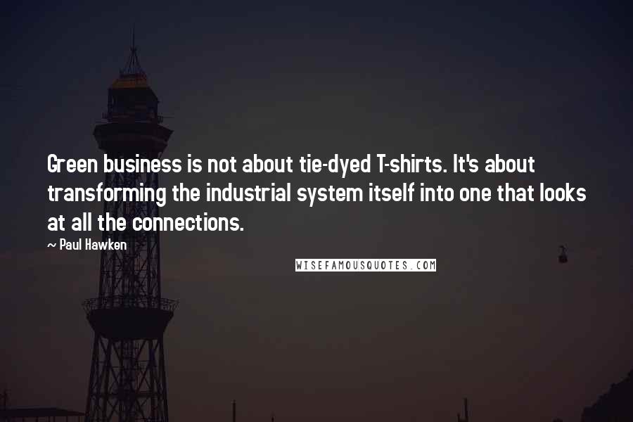 Paul Hawken Quotes: Green business is not about tie-dyed T-shirts. It's about transforming the industrial system itself into one that looks at all the connections.