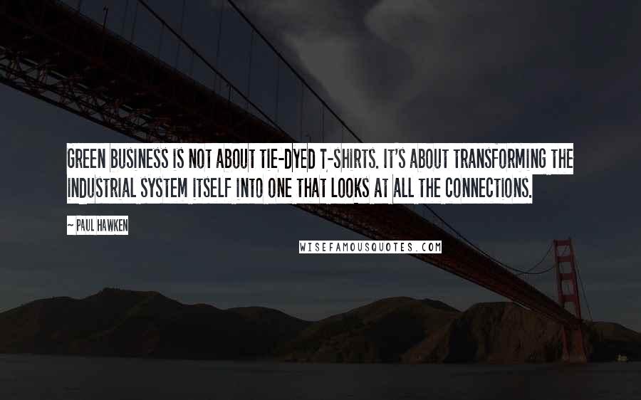 Paul Hawken Quotes: Green business is not about tie-dyed T-shirts. It's about transforming the industrial system itself into one that looks at all the connections.