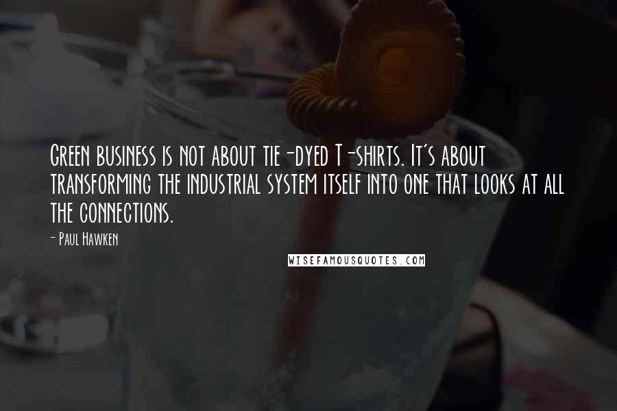 Paul Hawken Quotes: Green business is not about tie-dyed T-shirts. It's about transforming the industrial system itself into one that looks at all the connections.