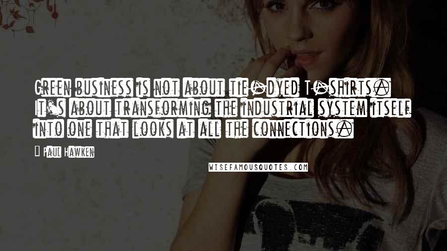 Paul Hawken Quotes: Green business is not about tie-dyed T-shirts. It's about transforming the industrial system itself into one that looks at all the connections.