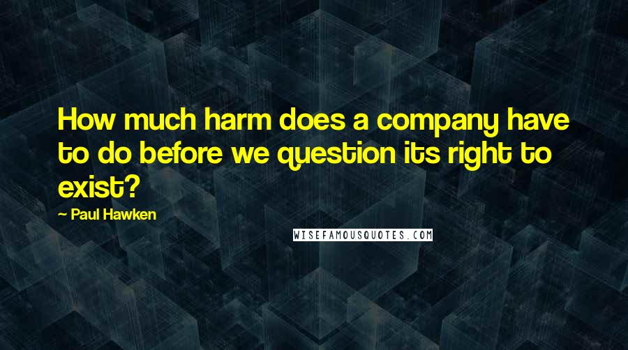 Paul Hawken Quotes: How much harm does a company have to do before we question its right to exist?