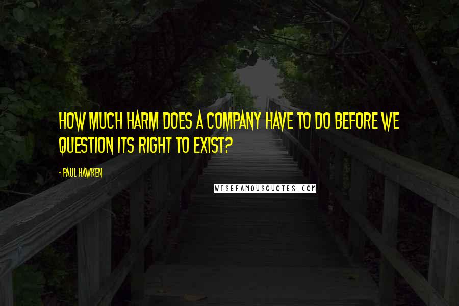 Paul Hawken Quotes: How much harm does a company have to do before we question its right to exist?