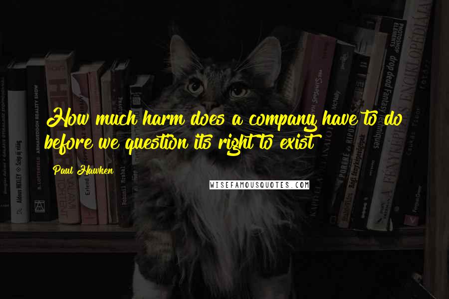 Paul Hawken Quotes: How much harm does a company have to do before we question its right to exist?