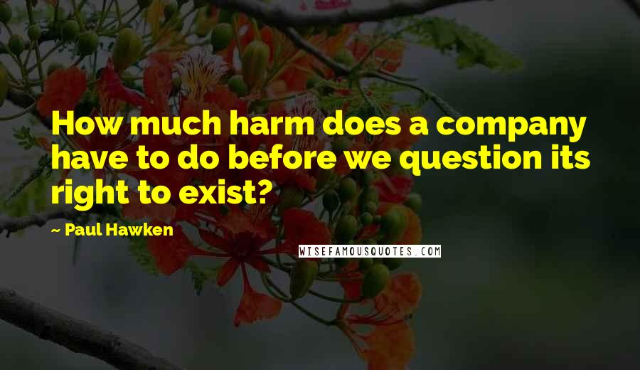 Paul Hawken Quotes: How much harm does a company have to do before we question its right to exist?