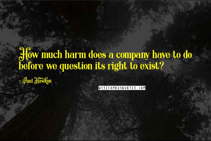 Paul Hawken Quotes: How much harm does a company have to do before we question its right to exist?