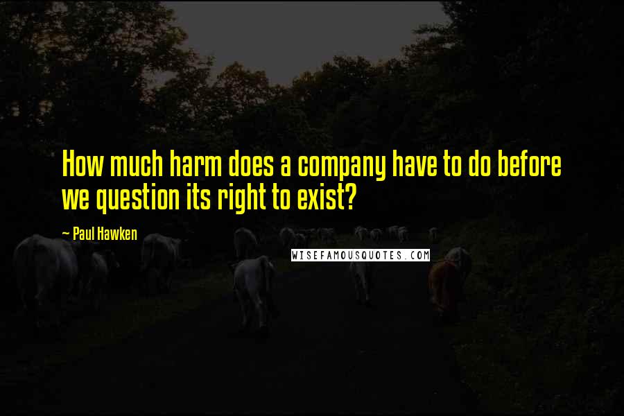 Paul Hawken Quotes: How much harm does a company have to do before we question its right to exist?