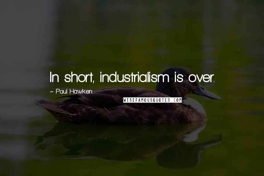 Paul Hawken Quotes: In short, industrialism is over.