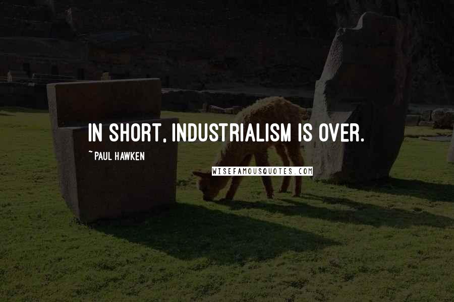 Paul Hawken Quotes: In short, industrialism is over.