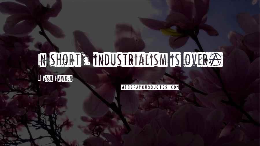 Paul Hawken Quotes: In short, industrialism is over.