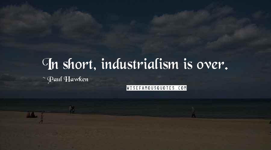 Paul Hawken Quotes: In short, industrialism is over.