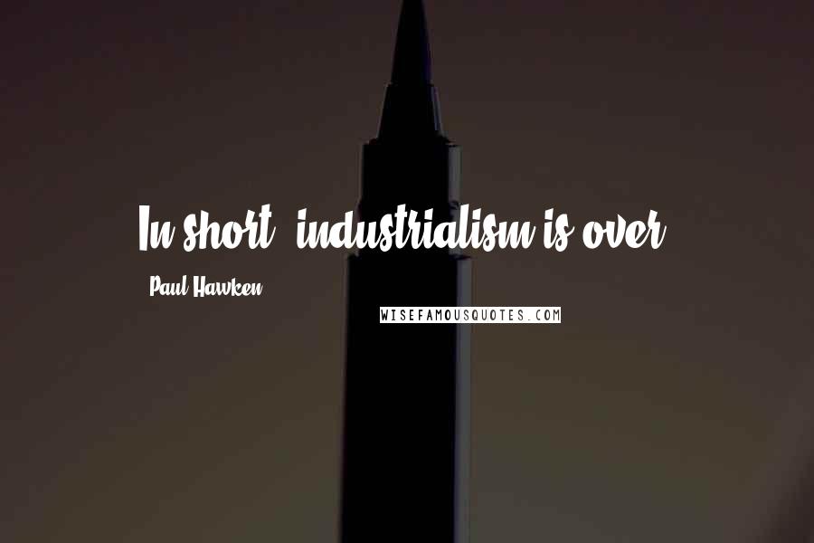 Paul Hawken Quotes: In short, industrialism is over.