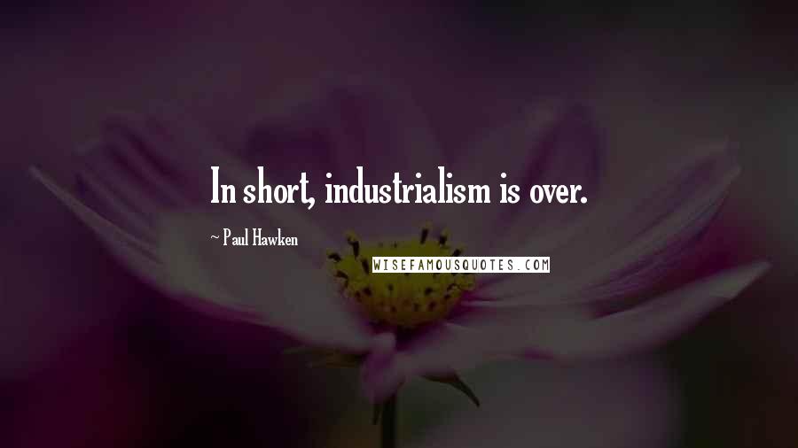 Paul Hawken Quotes: In short, industrialism is over.