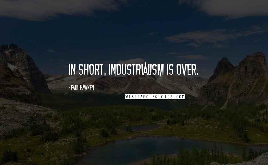 Paul Hawken Quotes: In short, industrialism is over.