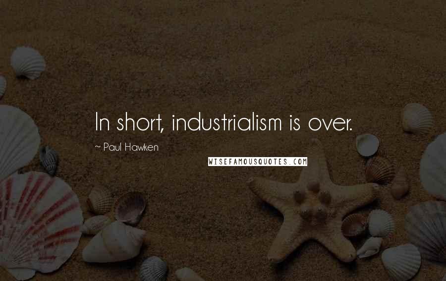 Paul Hawken Quotes: In short, industrialism is over.