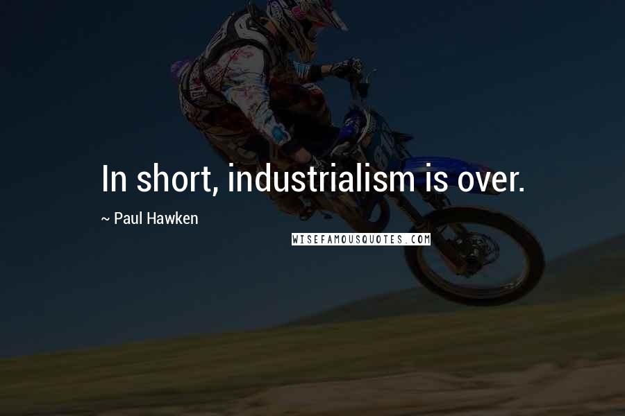 Paul Hawken Quotes: In short, industrialism is over.