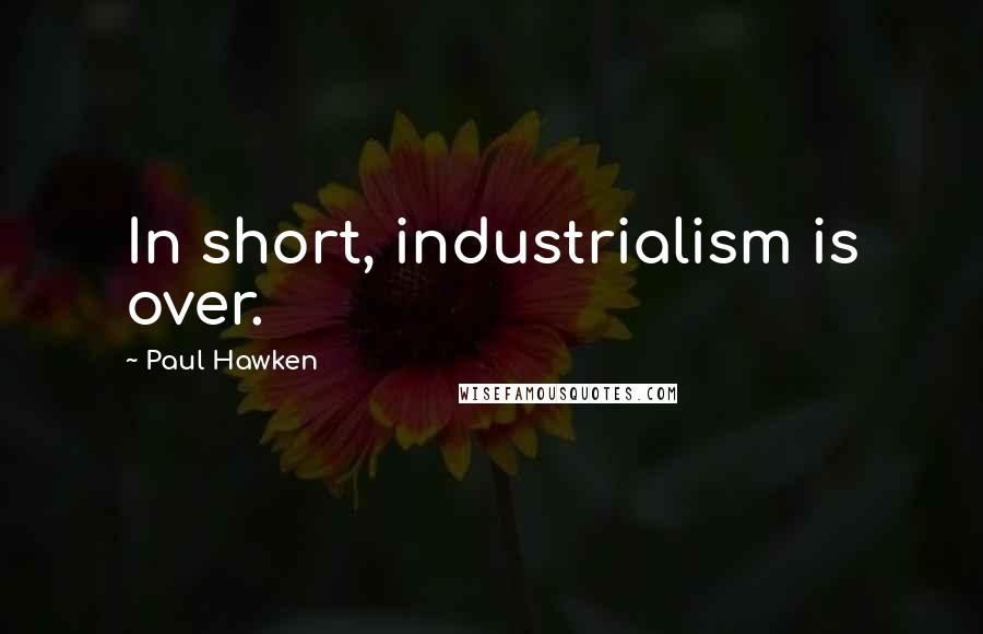 Paul Hawken Quotes: In short, industrialism is over.