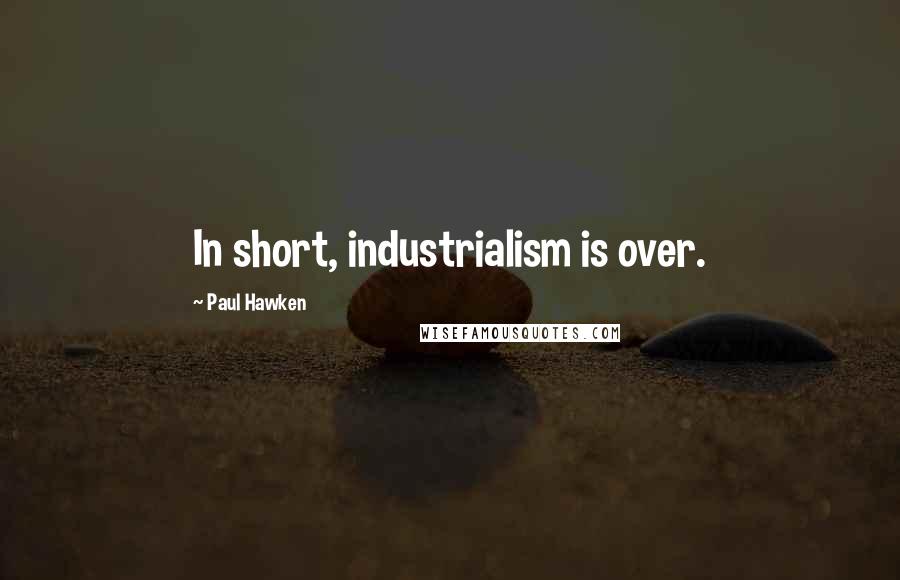 Paul Hawken Quotes: In short, industrialism is over.