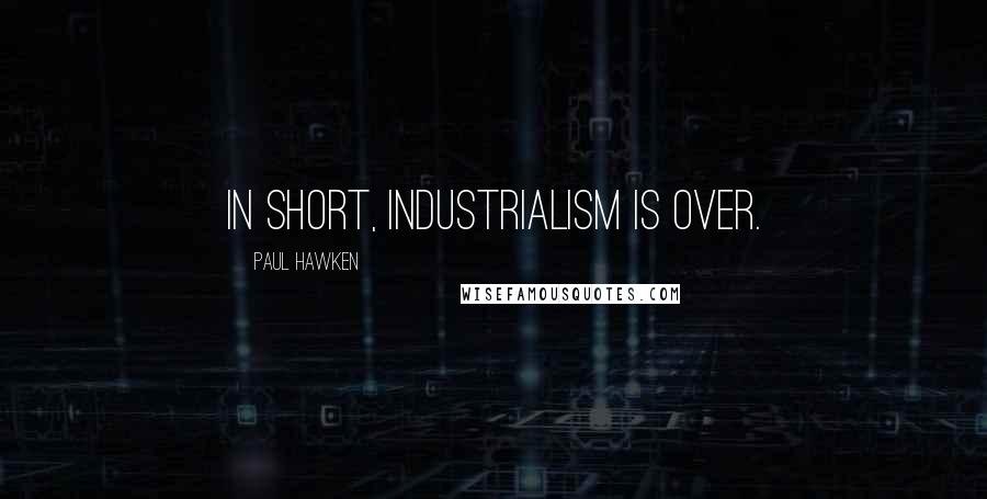 Paul Hawken Quotes: In short, industrialism is over.