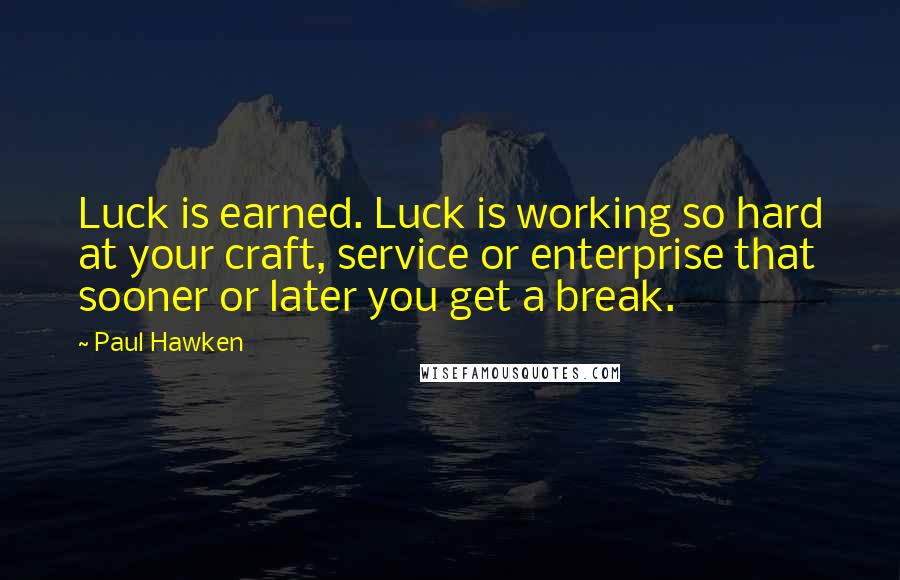 Paul Hawken Quotes: Luck is earned. Luck is working so hard at your craft, service or enterprise that sooner or later you get a break.