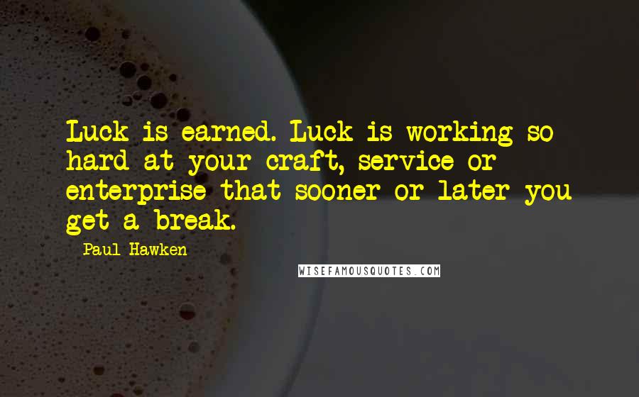 Paul Hawken Quotes: Luck is earned. Luck is working so hard at your craft, service or enterprise that sooner or later you get a break.