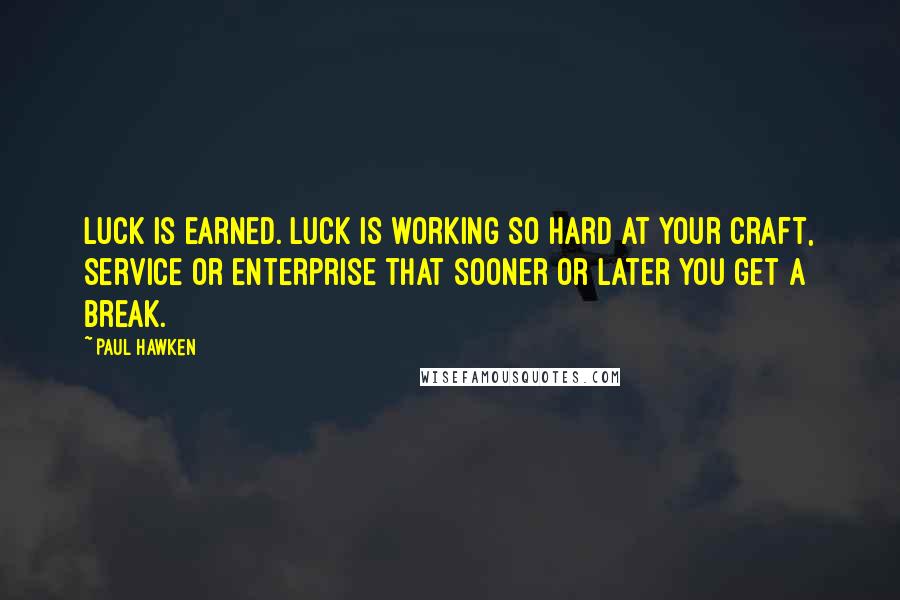 Paul Hawken Quotes: Luck is earned. Luck is working so hard at your craft, service or enterprise that sooner or later you get a break.