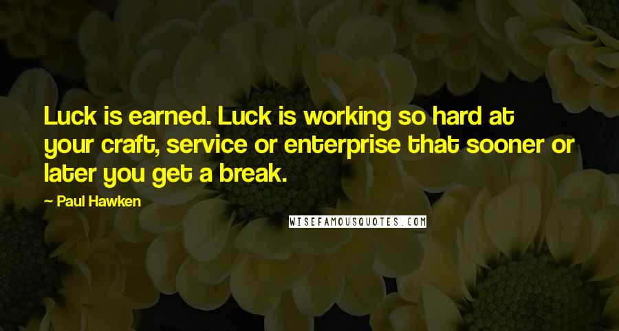 Paul Hawken Quotes: Luck is earned. Luck is working so hard at your craft, service or enterprise that sooner or later you get a break.