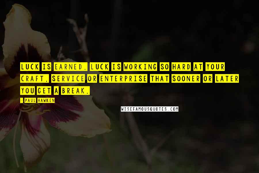 Paul Hawken Quotes: Luck is earned. Luck is working so hard at your craft, service or enterprise that sooner or later you get a break.