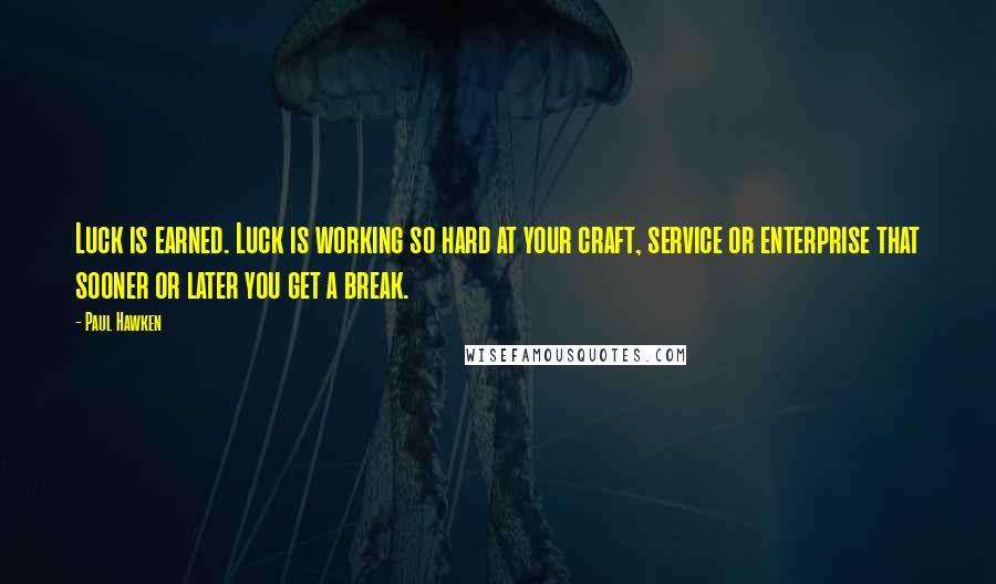 Paul Hawken Quotes: Luck is earned. Luck is working so hard at your craft, service or enterprise that sooner or later you get a break.