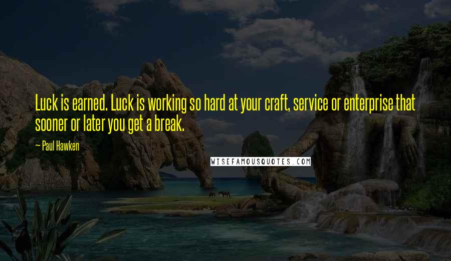 Paul Hawken Quotes: Luck is earned. Luck is working so hard at your craft, service or enterprise that sooner or later you get a break.