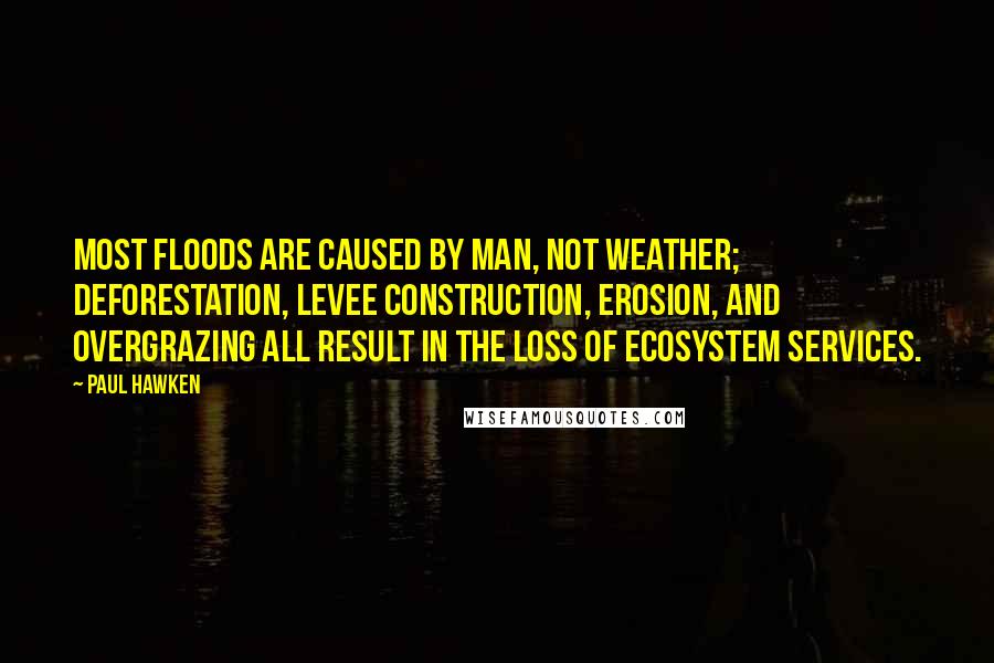 Paul Hawken Quotes: Most floods are caused by man, not weather; deforestation, levee construction, erosion, and overgrazing all result in the loss of ecosystem services.