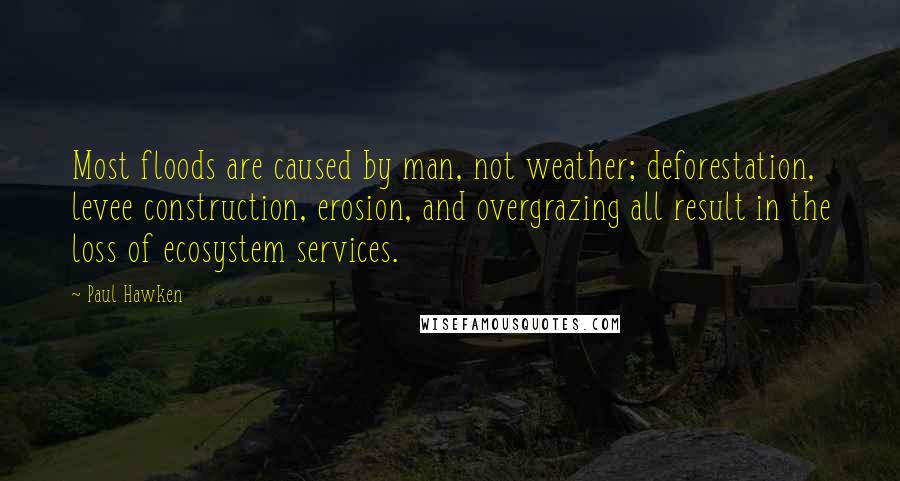 Paul Hawken Quotes: Most floods are caused by man, not weather; deforestation, levee construction, erosion, and overgrazing all result in the loss of ecosystem services.