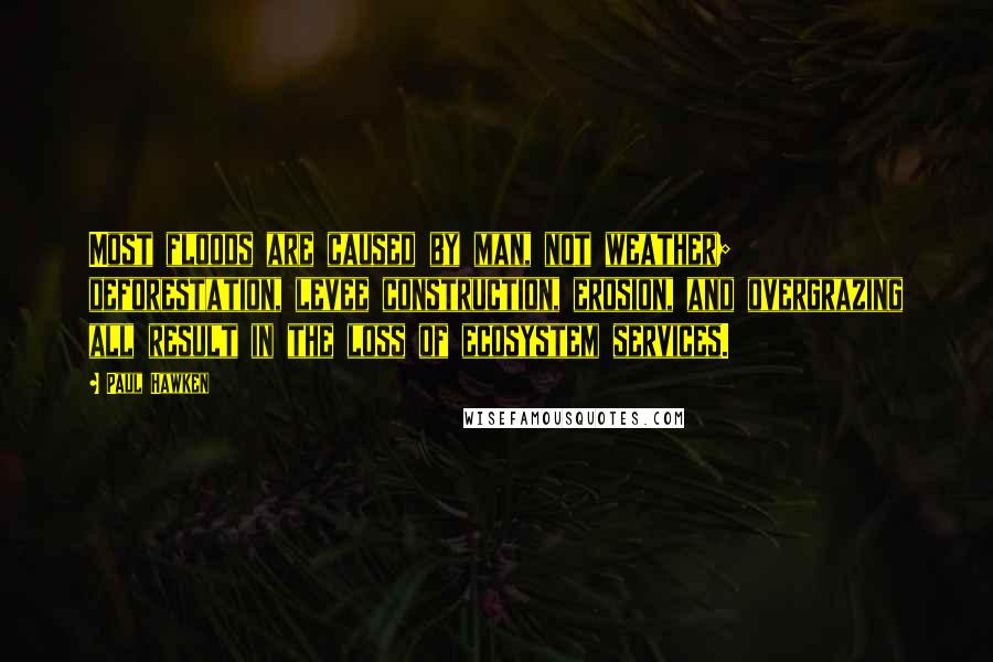 Paul Hawken Quotes: Most floods are caused by man, not weather; deforestation, levee construction, erosion, and overgrazing all result in the loss of ecosystem services.