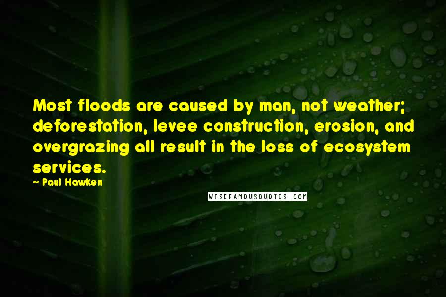 Paul Hawken Quotes: Most floods are caused by man, not weather; deforestation, levee construction, erosion, and overgrazing all result in the loss of ecosystem services.