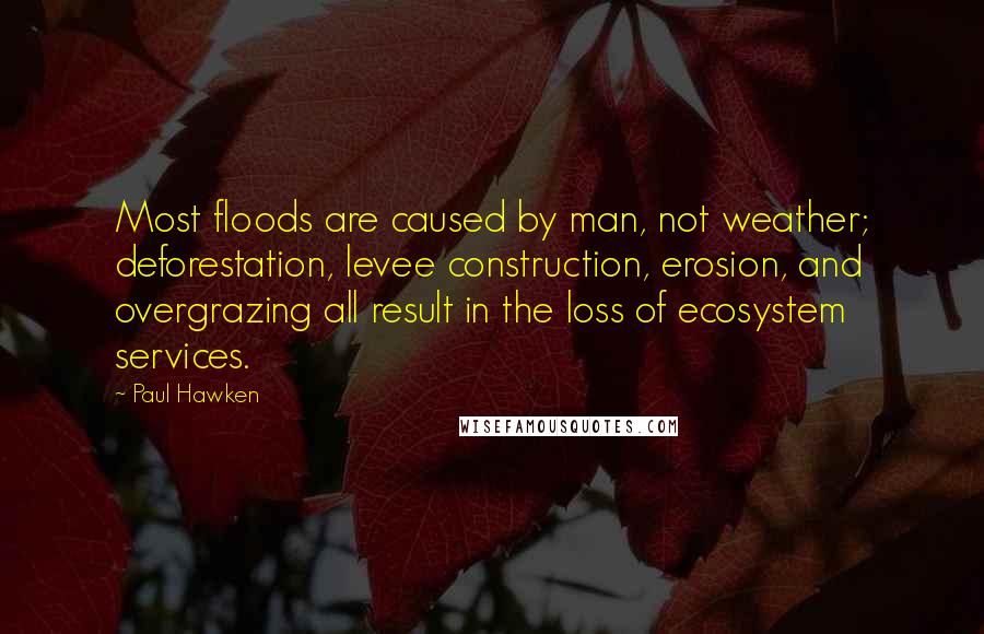 Paul Hawken Quotes: Most floods are caused by man, not weather; deforestation, levee construction, erosion, and overgrazing all result in the loss of ecosystem services.
