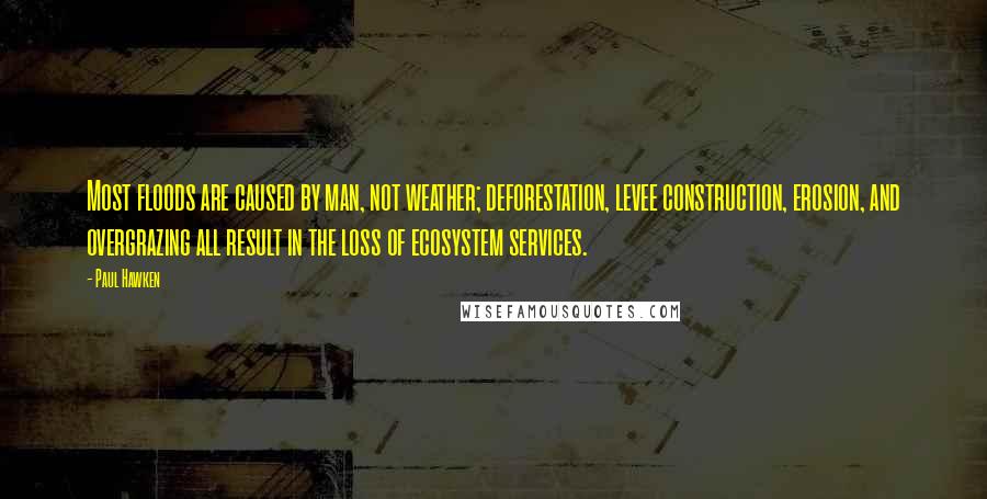 Paul Hawken Quotes: Most floods are caused by man, not weather; deforestation, levee construction, erosion, and overgrazing all result in the loss of ecosystem services.