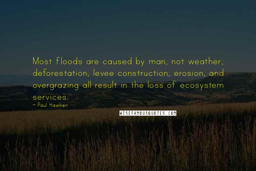 Paul Hawken Quotes: Most floods are caused by man, not weather; deforestation, levee construction, erosion, and overgrazing all result in the loss of ecosystem services.