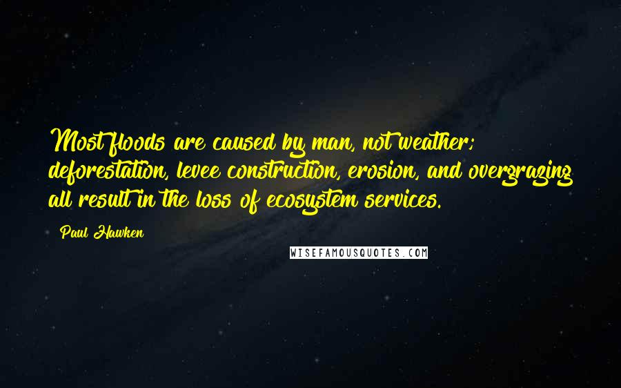 Paul Hawken Quotes: Most floods are caused by man, not weather; deforestation, levee construction, erosion, and overgrazing all result in the loss of ecosystem services.