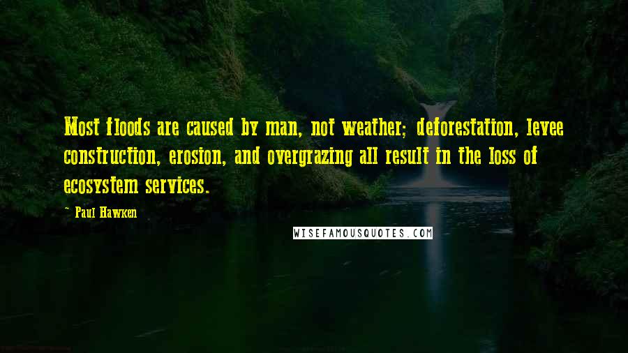 Paul Hawken Quotes: Most floods are caused by man, not weather; deforestation, levee construction, erosion, and overgrazing all result in the loss of ecosystem services.